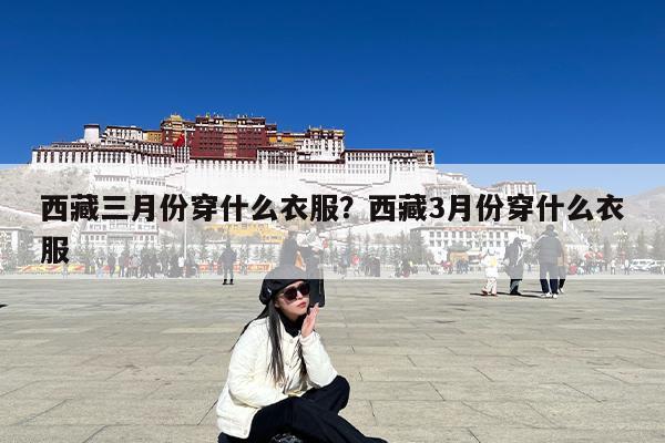 西藏三月份穿什么衣服?西藏3月份穿什么衣服