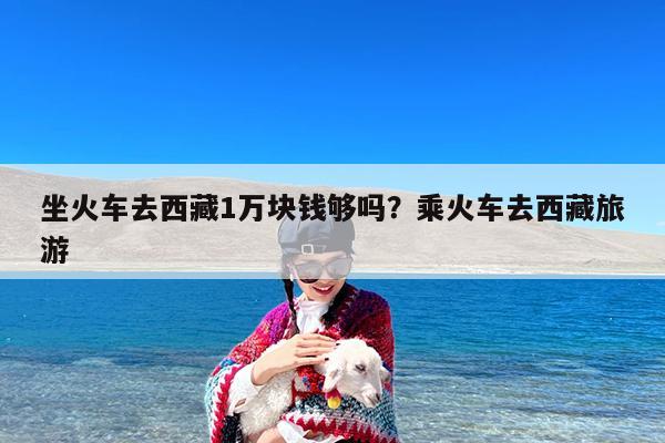坐火车去西藏1万块钱够吗?乘火车去西藏旅游