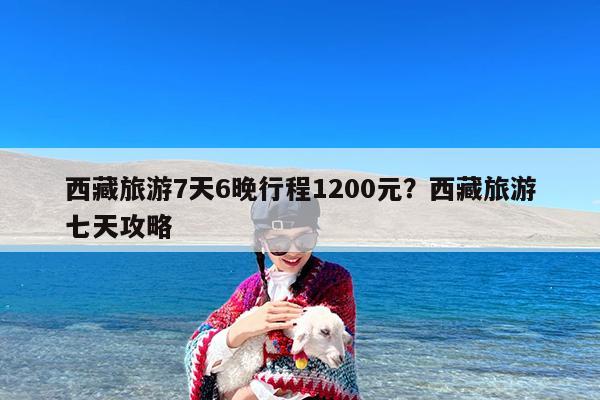 西藏旅游7天6晚行程1200元?西藏旅游七天攻略