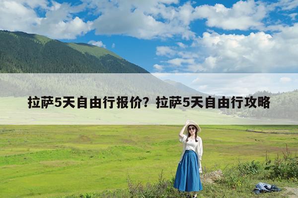 拉萨5天自由行报价?拉萨5天自由行攻略