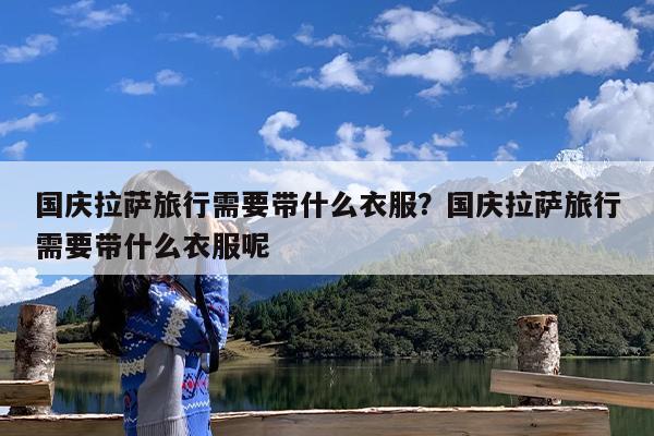 国庆拉萨旅行需要带什么衣服?国庆拉萨旅行需要带什么衣服呢