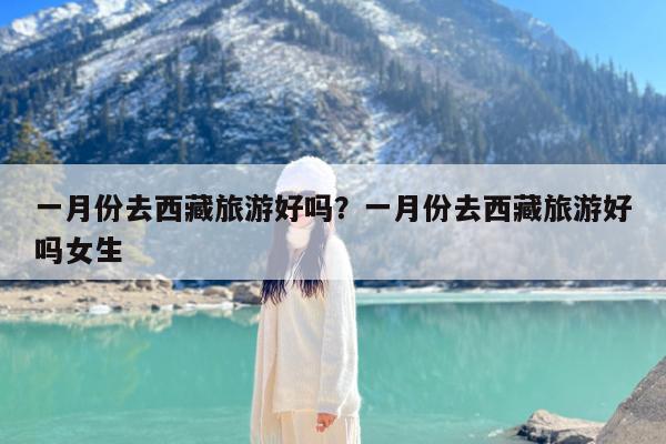 一月份去西藏旅游好吗?一月份去西藏旅游好吗女生