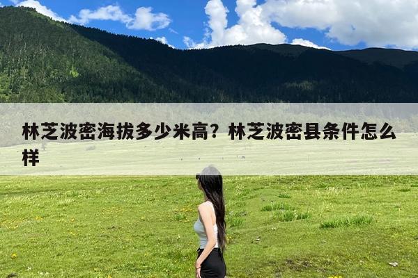 林芝波密海拔多少米高?林芝波密县条件怎么样