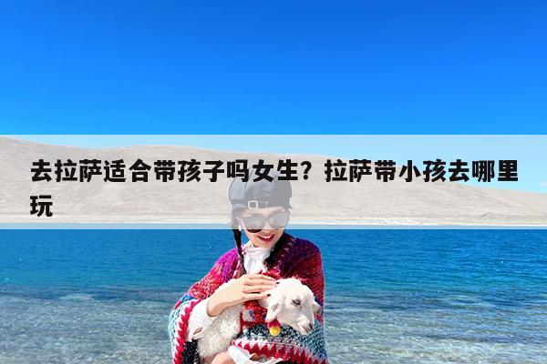 去拉萨适合带孩子吗女生?拉萨带小孩去哪里玩