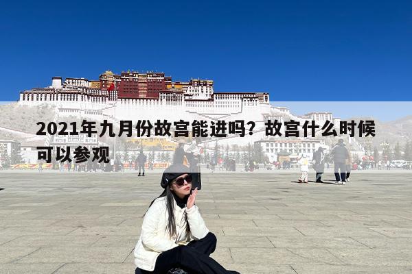 2021年九月份故宫能进吗?故宫什么时候可以参观