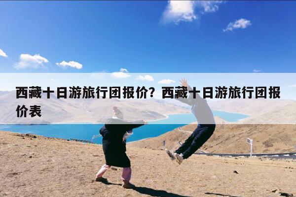 西藏十日游旅行团报价?西藏十日游旅行团报价表