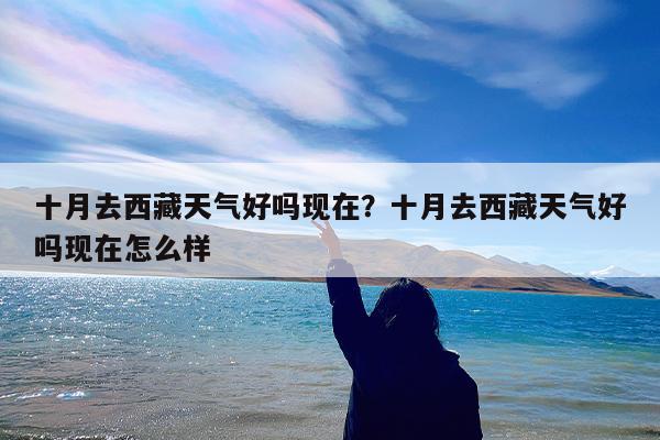 十月去西藏天气好吗现在?十月去西藏天气好吗现在怎么样