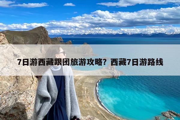 7日游西藏跟团旅游攻略?西藏7日游路线