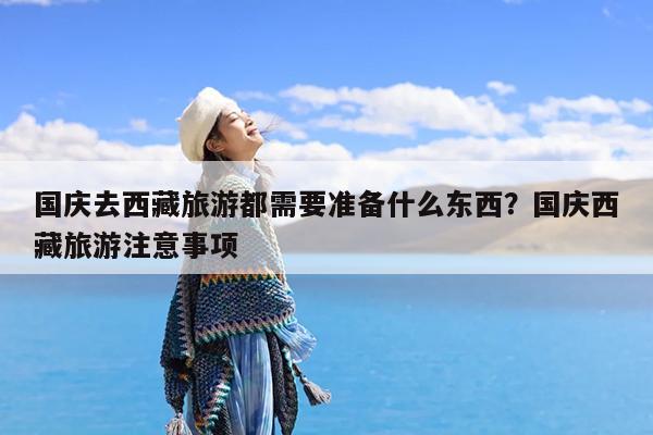 国庆去西藏旅游都需要准备什么东西?国庆西藏旅游注意事项