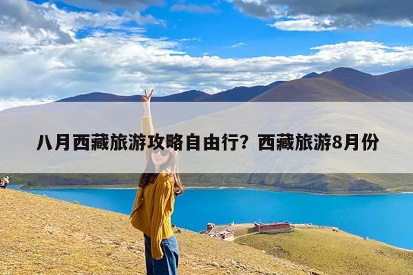 八月西藏旅游攻略自由行?西藏旅游8月份
