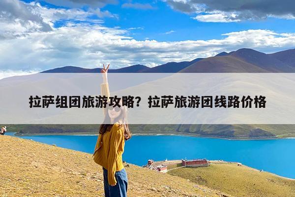 拉萨组团旅游攻略?拉萨旅游团线路价格
