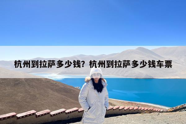 杭州到拉萨多少钱?杭州到拉萨多少钱车票