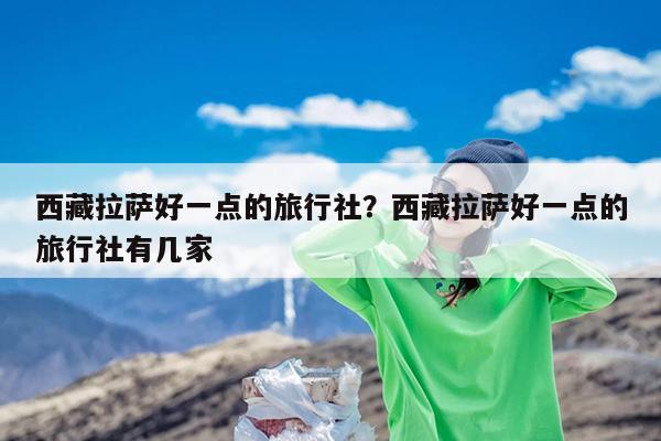 西藏拉萨好一点的旅行社?西藏拉萨好一点的旅行社有几家