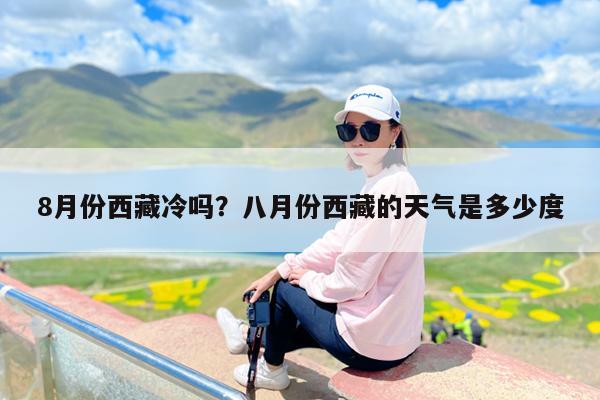 8月份西藏冷吗?八月份西藏的天气是多少度