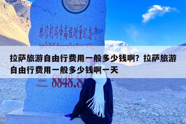 拉萨旅游自由行费用一般多少钱啊?拉萨旅游自由行费用一般多少钱啊一天