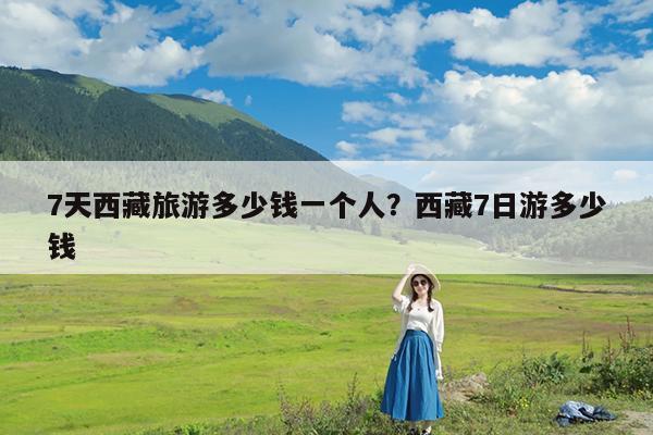 7天西藏旅游多少钱一个人?西藏7日游多少钱