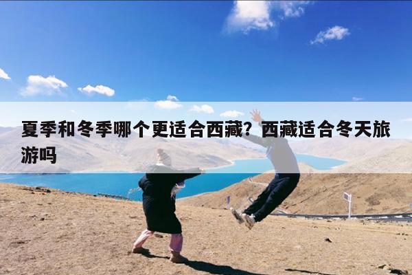 夏季和冬季哪个更适合西藏?西藏适合冬天旅游吗