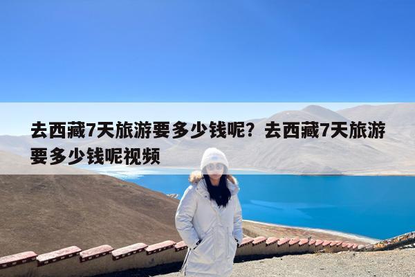 去西藏7天旅游要多少钱呢?去西藏7天旅游要多少钱呢视频