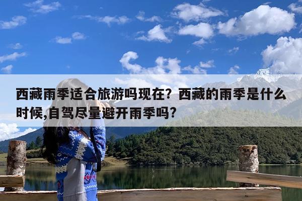 西藏雨季适合旅游吗现在?西藏的雨季是什么时候,自驾尽量避开雨季吗?