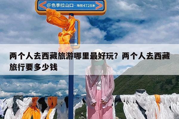 两个人去西藏旅游哪里最好玩?两个人去西藏旅行要多少钱