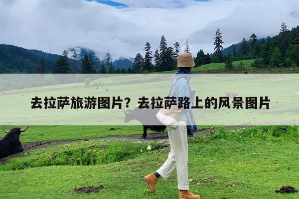 去拉萨旅游图片?去拉萨路上的风景图片