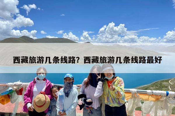 西藏旅游几条线路?西藏旅游几条线路最好