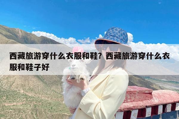 西藏旅游穿什么衣服和鞋?西藏旅游穿什么衣服和鞋子好