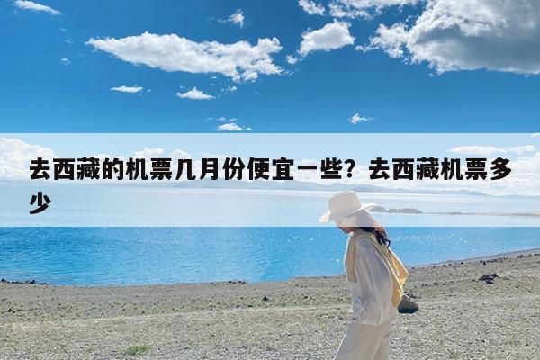 去西藏的机票几月份便宜一些?去西藏机票多少