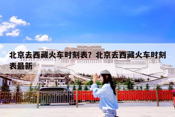 北京去西藏火车时刻表?北京去西藏火车时刻表最新
