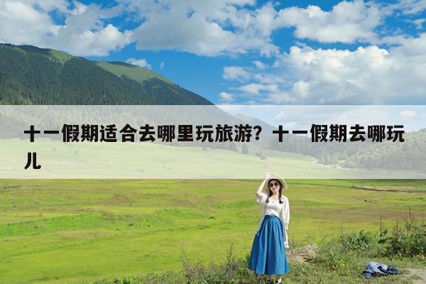 十一假期适合去哪里玩旅游?十一假期去哪玩儿