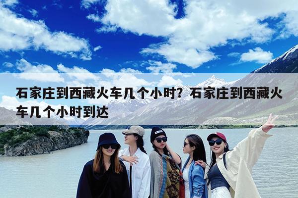 石家庄到西藏火车几个小时?石家庄到西藏火车几个小时到达