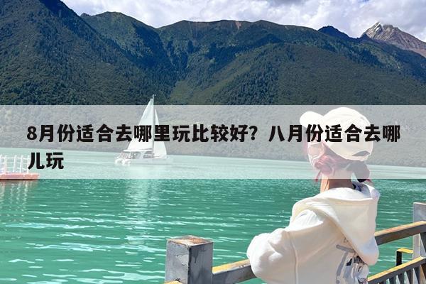 8月份适合去哪里玩比较好?八月份适合去哪儿玩
