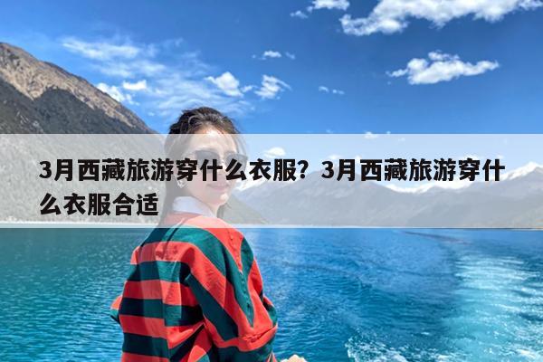 3月西藏旅游穿什么衣服?3月西藏旅游穿什么衣服合适