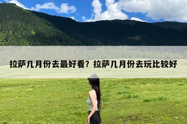 拉萨几月份去最好看?拉萨几月份去玩比较好