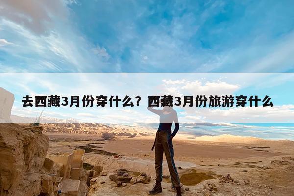 去西藏3月份穿什么?西藏3月份旅游穿什么