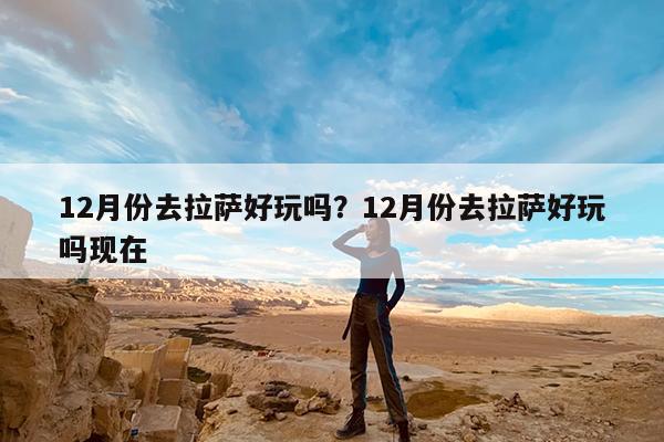 12月份去拉萨好玩吗?12月份去拉萨好玩吗现在