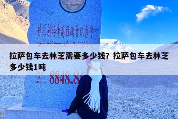 拉萨包车去林芝需要多少钱?拉萨包车去林芝多少钱1吨