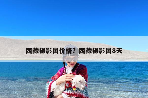 西藏摄影团价格?西藏摄影团8天