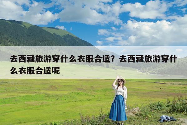 去西藏旅游穿什么衣服合适?去西藏旅游穿什么衣服合适呢