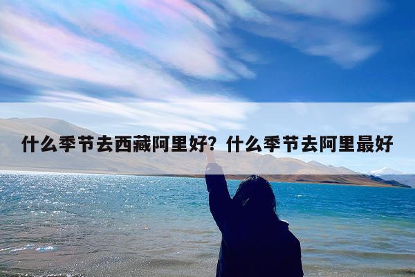 什么季节去西藏阿里好?什么季节去阿里最好