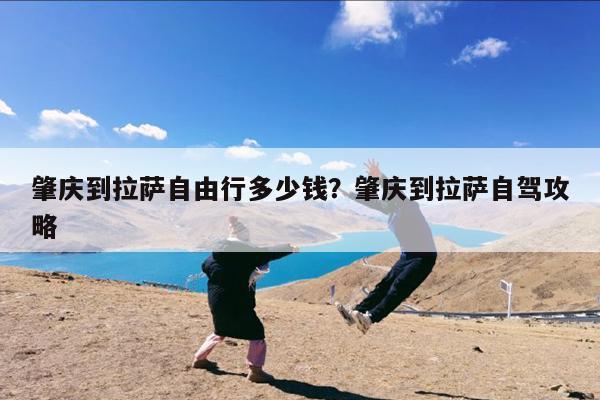 肇庆到拉萨自由行多少钱?肇庆到拉萨自驾攻略