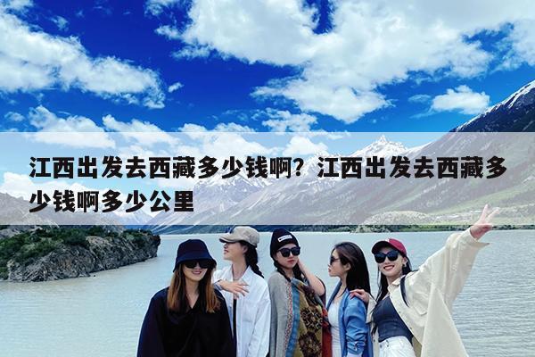 江西出发去西藏多少钱啊?江西出发去西藏多少钱啊多少公里