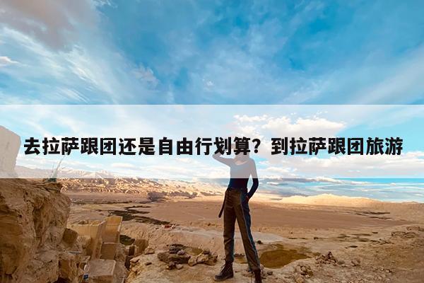 去拉萨跟团还是自由行划算?到拉萨跟团旅游