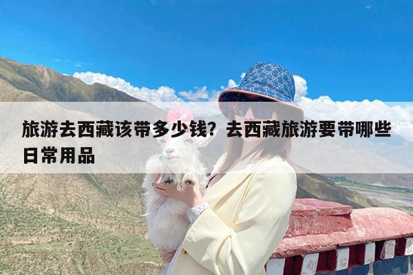 旅游去西藏该带多少钱?去西藏旅游要带哪些日常用品
