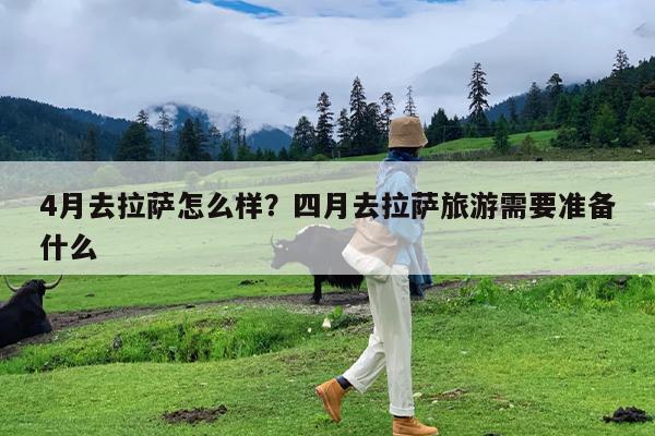 4月去拉萨怎么样?四月去拉萨旅游需要准备什么