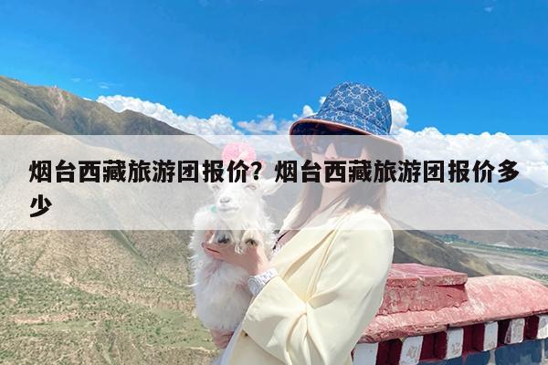 烟台西藏旅游团报价?烟台西藏旅游团报价多少