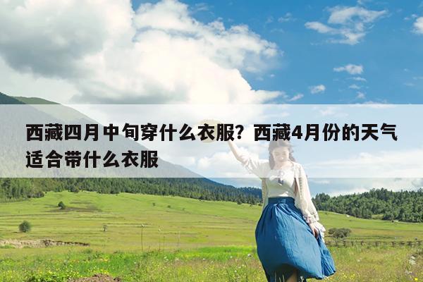西藏四月中旬穿什么衣服?西藏4月份的天气适合带什么衣服