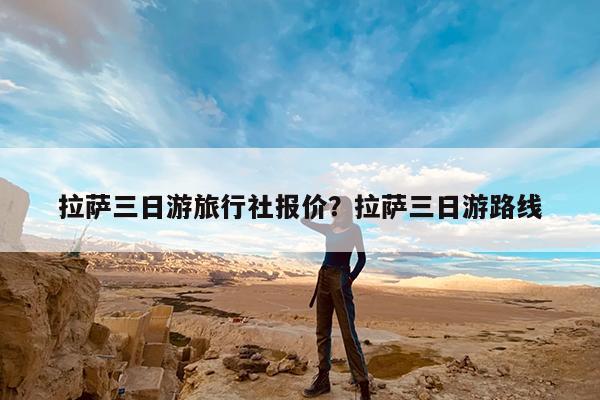 拉萨三日游旅行社报价?拉萨三日游路线