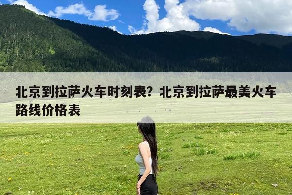 北京到拉萨火车时刻表?北京到拉萨最美火车路线价格表