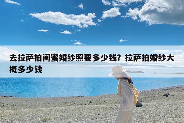 去拉萨拍闺蜜婚纱照要多少钱?拉萨拍婚纱大概多少钱